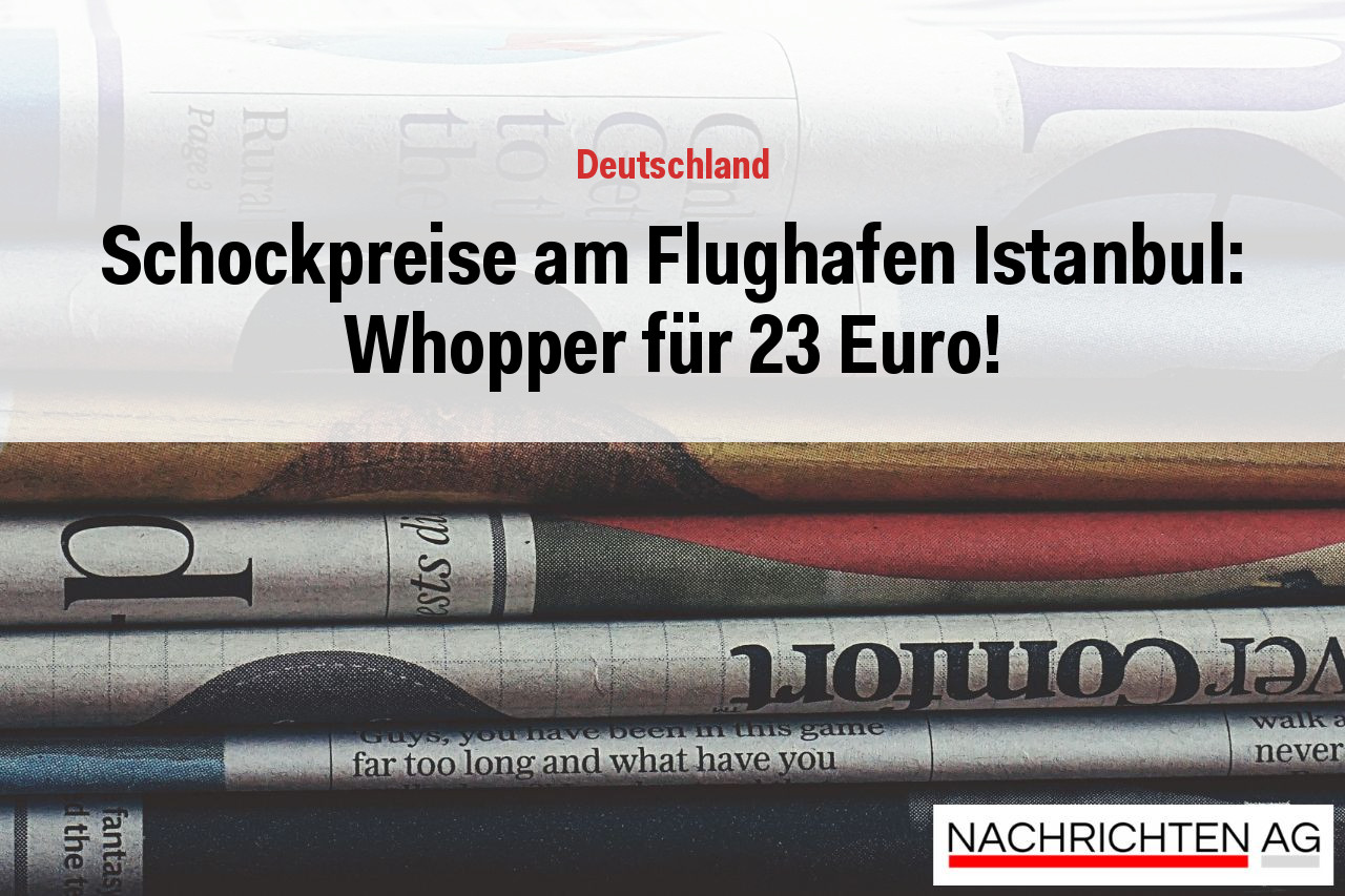 Schockpreise am Flughafen Istanbul: Whopper für 23 Euro!