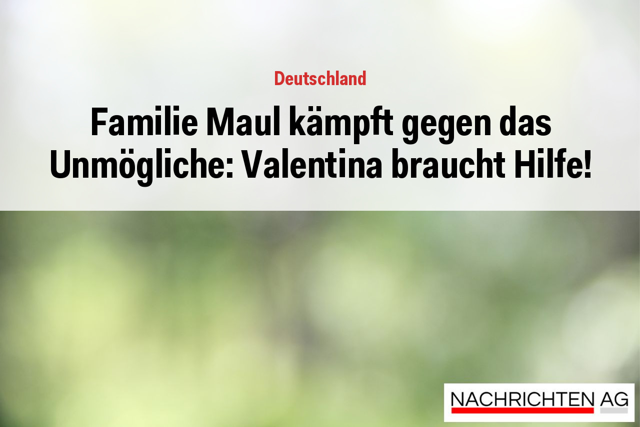 Familie Maul kämpft gegen das Unmögliche: Valentina braucht Hilfe!
