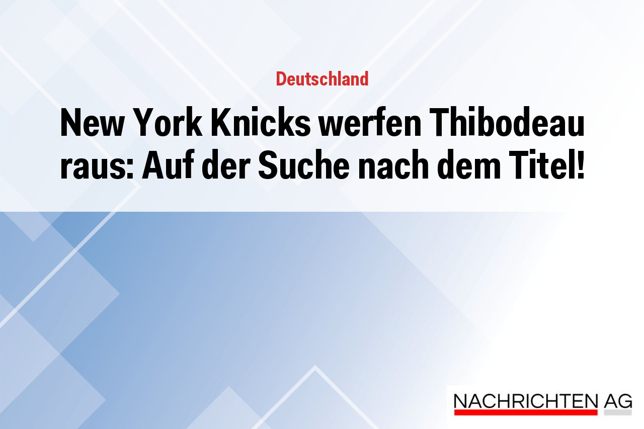 New York Knicks werfen Thibodeau raus: Auf der Suche nach dem Titel!