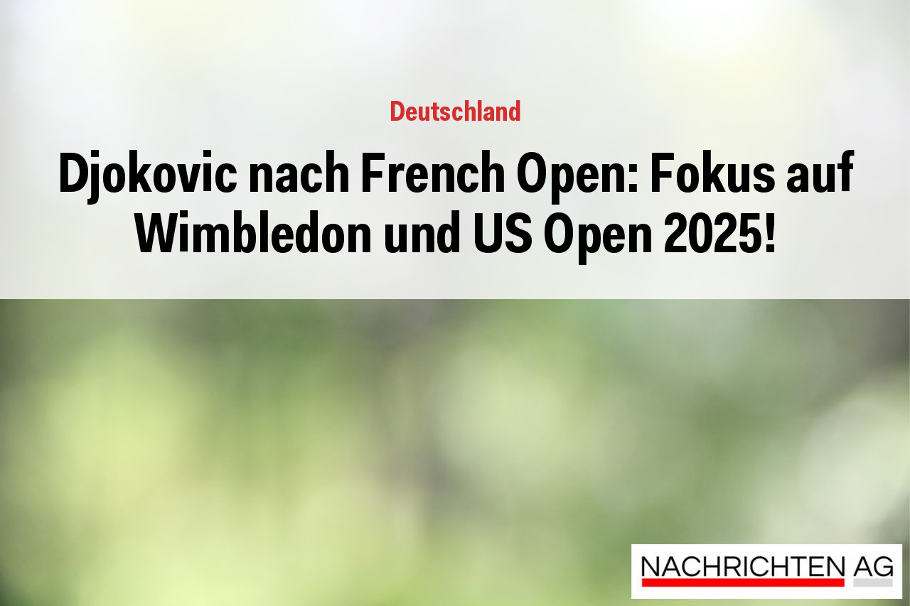 Djokovic nach French Open: Fokus auf Wimbledon und US Open 2025!