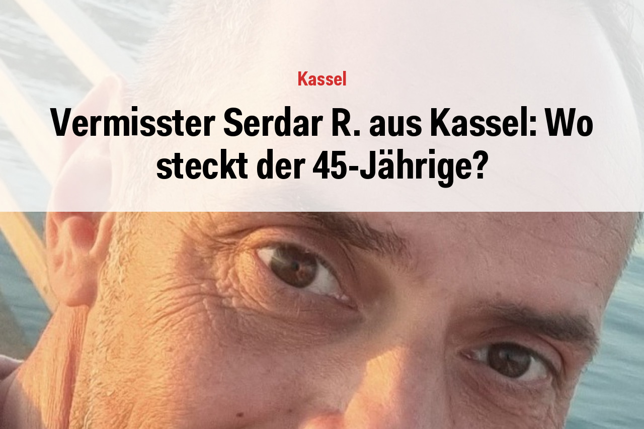 Vermisster Serdar R. aus Kassel: Wo steckt der 45-Jährige?