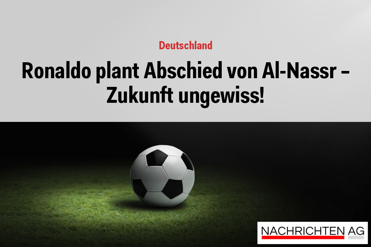 Ronaldo plant Abschied von Al-Nassr – Zukunft ungewiss!