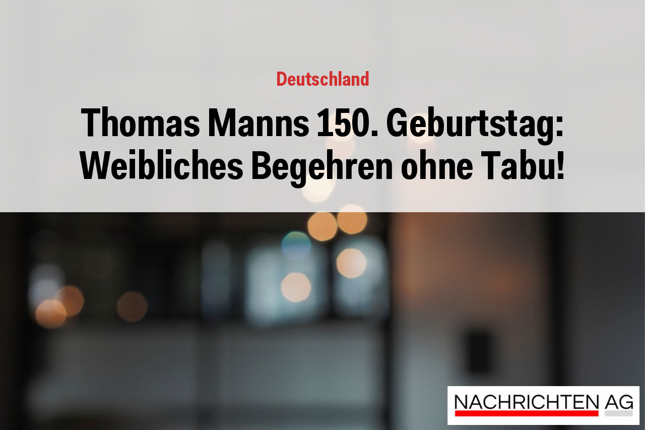 Thomas Manns 150. Geburtstag: Weibliches Begehren ohne Tabu!