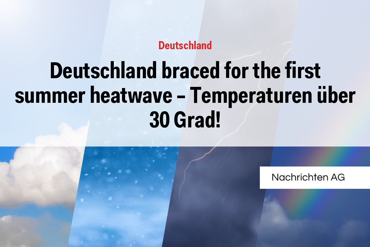 Deutschland braced for the first summer heatwave – Temperaturen über 30 Grad!