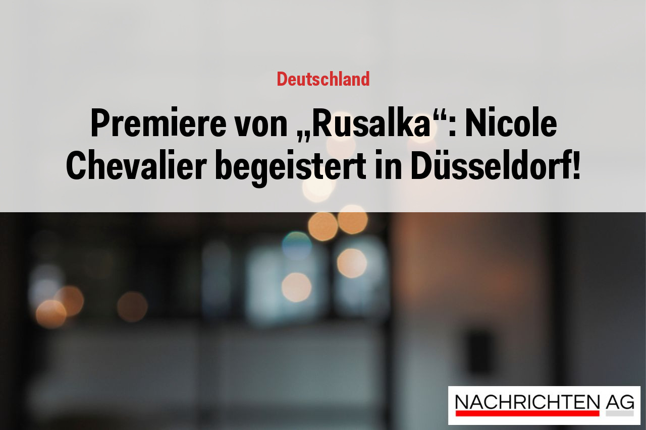 Premiere von „Rusalka“: Nicole Chevalier begeistert in Düsseldorf!